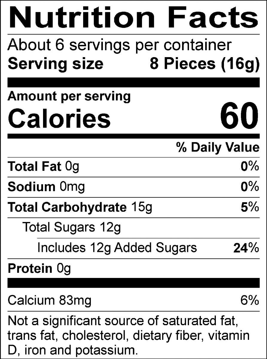Nutrition Facts Servings per container: About 6, Serving size: 8 Pieces (16g), Amount per serving: Calories 60, Total Fat 0g (0% DV), Sodium 0mg (0% DV), Total Carbohydrate 15g (5% DV), Total Sugars 12g (Includes 12g Added Sugars, 24% DV), Protein 0g, Calcium 80mg (6% DV). Not a significant source of saturated fat, trans fat, cholesterol, dietary fiber, vitamin D, iron and potassium. % DV = % Daily Value.