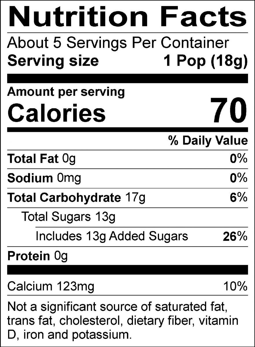 Nutrition Facts: About 5 servings per container. Serving size: 1 Pop (18g). Calories: 70. Total Fat: 0g (0%). Sodium: 0mg (0%). Total Carbohydrate: 17g (6%). Total Sugars: 13g, includes 13g of added sugars (26%). Protein: 0g. Calcium: 123mg (10%). Not a significant source of saturated fat, trans fat, cholesterol, dietary fiber, vitamin D, iron, and potassium.