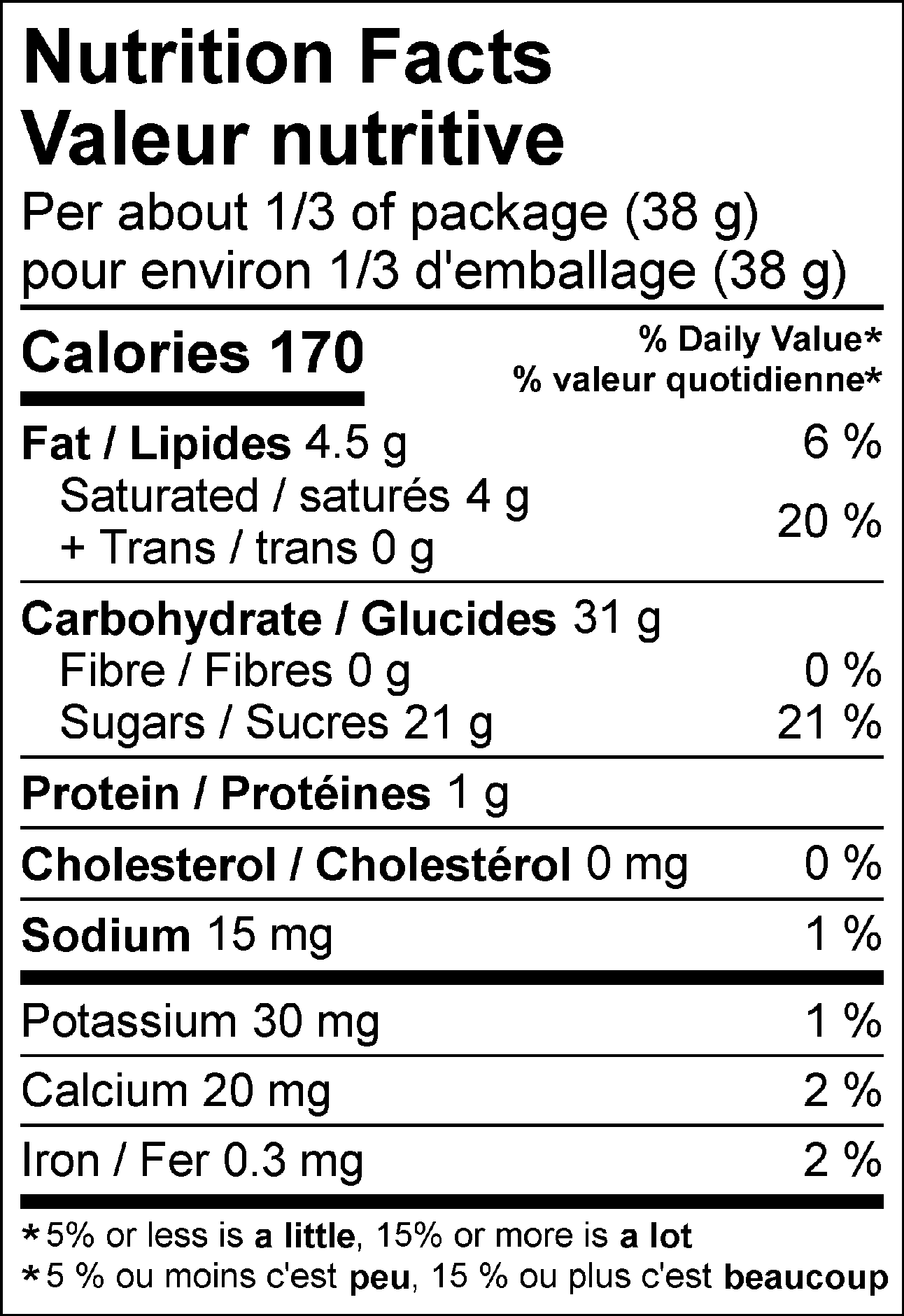 Valeur nutritive pour environ 1/3 d'emballage (38 g) : Calories 170 Lipides 4.5 g (6 %), saturés 4 g + trans 0 g (20 %), Cholestérol 0 mg (0 %), Glucides 31 g, Fibres 0 g (0 %), Sucres 21 g (21 %), Protéines 1 g, Sodium 15 mg (1 %), Potassium 30 mg (1 %), Calcium 20 mg (2 %), Fer 0.3 mg (2 %). % = % valeur quotidienne**5 % ou moins c'est peu, 15 % ou plus c'est beaucoup