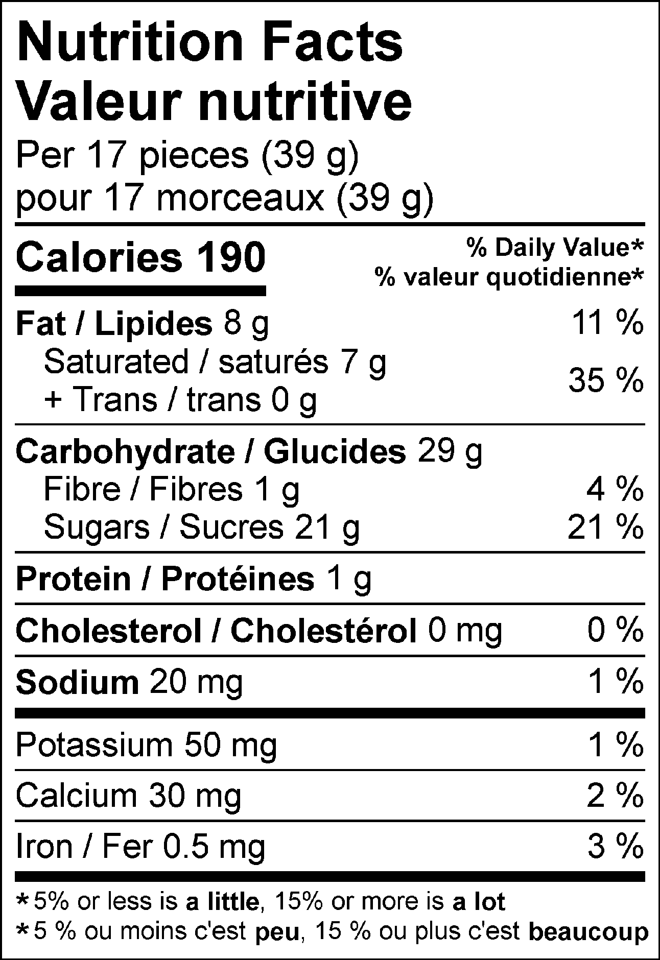 Nutrition Facts: 17 servings per container. Serving size: 17 pieces (39g). Calories: 180. Total Fat: 5g (7%). Saturated Fat: 4.5g (23%). Trans Fat: 0g. Total Carbohydrates: 32g (11%). Dietary Fiber: 0g (0%). Total Sugars: 23g (includes added sugars). Protein: 1g. Cholesterol: 0mg (0%). Sodium: 15mg (1%). Potassium: 40mg (1%). Calcium: 20mg (2%). Iron: 0.4mg (2%).