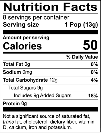 Nutrition Facts Servings per container: 8, Serving size: 1 Pop (13g), Amount per serving: Calories 50, Total Fat 0g (0% DV), Sodium 0mg (0% DV), Total Carbohydrate 12g (4% DV), Total Sugars 9g (Includes 9g Added Sugars, 18% DV), Protein 0g. Not a significant source of saturated fat, trans fat, cholesterol, dietary fiber, vitamin D, calcium, iron and potassium. % DV = % Daily Value.