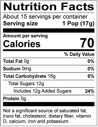 Nutrition Facts Servings per container: About 15, Serving size: 1 Pop (17g), Amount per serving: Calories 70, Total Fat 0g (0% DV), Sodium 0mg (0% DV), Total Carbohydrate 16g (6% DV), Total Sugars 12g (Includes 12g Added Sugars, 24% DV), Protein 0g. Not a significant source of saturated fat, trans fat, cholesterol, dietary fiber, vitamin D, calcium, iron and potassium. % DV = % Daily Value.
