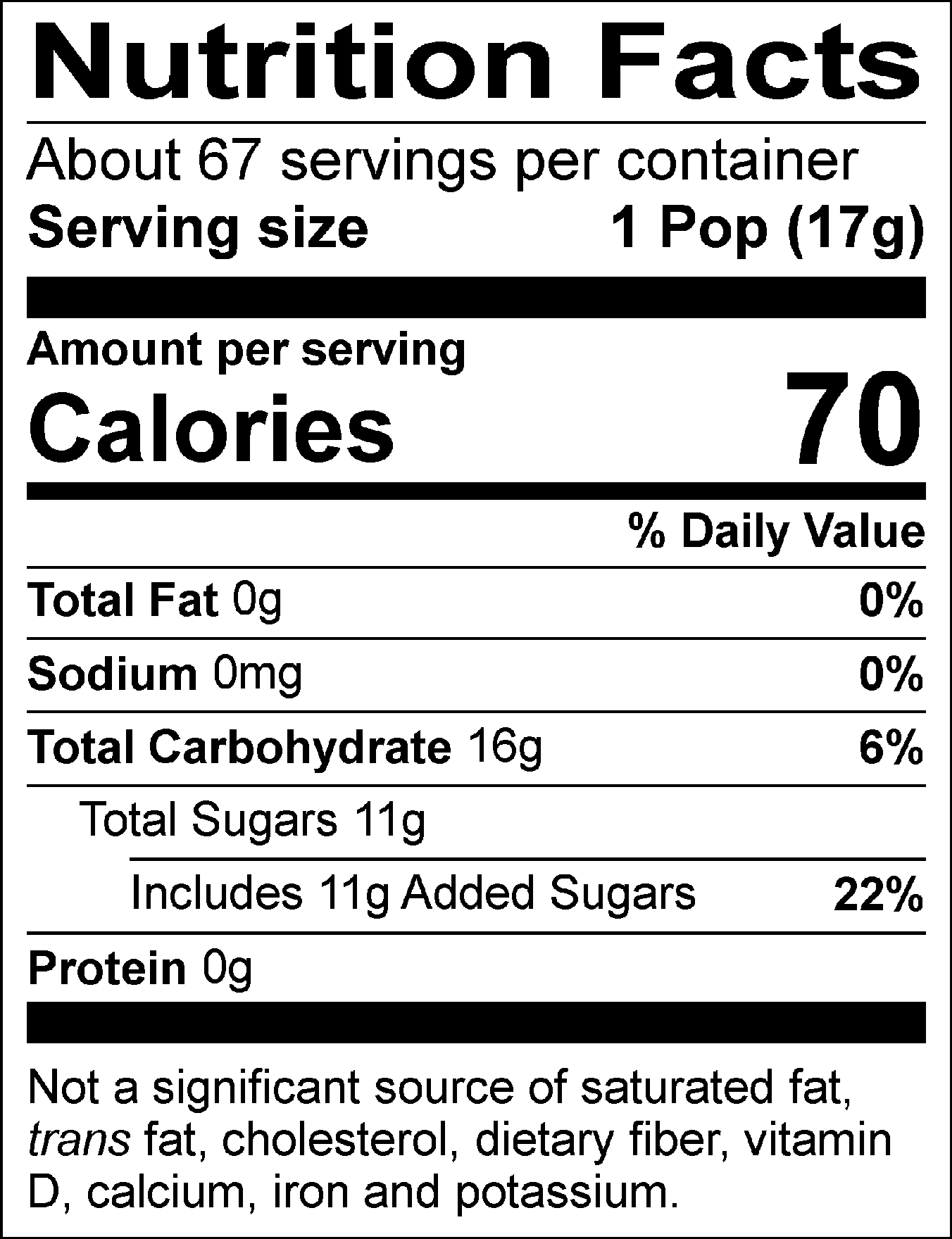 Nutrition Facts: About 67 servings per container. Serving size: 1 Pop (17g). Calories: 60. Total Fat: 0g (0%). Sodium: 0mg (0%). Total Carbohydrate: 15g (5%). Total Sugars: 11g, includes 11g of added sugars (22%). Protein: 0g. Not a significant source of saturated fat, trans fat, cholesterol, dietary fiber, vitamin D, calcium, iron, and potassium.