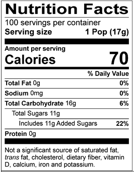 Nutrition Facts Servings per container: 100, Serving size: 1 Pop (17g), Amount per serving: Calories 70, Total Fat 0g (0% DV), Sodium 0mg (0% DV), Total Carbohydrate 16g (6% DV), Total Sugars 11g (Includes 11g Added Sugars, 22% DV), Protein 0g. Not a significant source of saturated fat, trans fat, cholesterol, dietary fiber, vitamin D, calcium, iron and potassium. % DV = % Daily Value.