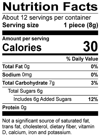 Nutrition Facts Servings per container: About 12, Serving size: 1 piece (8g), Amount per serving: Calories 30, Total Fat 0g (0% DV), Sodium 0mg (0% DV), Total Carbohydrate 7g (3% DV), Total Sugars 6g (Includes 6g Added Sugars, 12% DV), Protein 0g. Not a significant source of saturated fat, trans fat, cholesterol, dietary fiber, vitamin D, calcium, iron and potassium. 