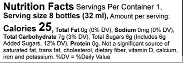 Nutrition Facts Servings per container: 1, Serving size: 8 bottles (32 ml), Amount per serving: Calories 25, Total Fat 0g (0% DV), Sodium 0mg (0% DV), Total Carbohydrate 7g (3% DV), Total Sugars 6g (Includes 6g Added Sugars, 12% DV), Protein 0g. Not a significant source of saturated fat, trans fat, cholesterol, dietary fiber, vitamin D, calcium, iron and potassium. 