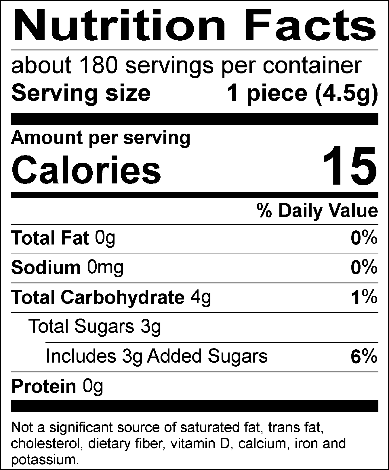 Nutrition Facts Servings per container: 180, Serving size: 1 piece (4.5g), Amount per serving: Calories 15, Total Fat 0g (0% DV), Sodium 0mg (0% DV), Total Carbohydrate 4g (1% DV), Total Sugars 3g (Includes 3g Added Sugars, 6% DV), Protein 0g. Not a significant source of saturated fat, trans fat, cholesterol, dietary fiber, vitamin D, calcium, iron and potassium. % DV = % Daily Value.