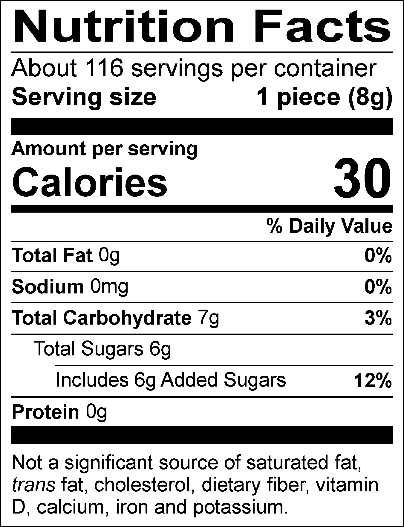Nutrition Facts Servings per container: About 116, Serving size: 1 piece (8g), Amount per serving: Calories 30, Total Fat 0g (0% DV), Sodium 0mg (0% DV), Total Carbohydrate 7g (3% DV), Total Sugars 6g (Includes 6g Added Sugars, 12% DV), Protein 0g. Not a significant source of saturated fat, trans fat, cholesterol, dietary fiber, vitamin D, calcium, iron and potassium. 